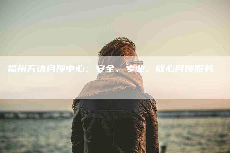 福州万达月嫂中心：安全、专业、放心月嫂服务