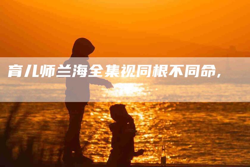 育儿师兰海全集视同根不同命,