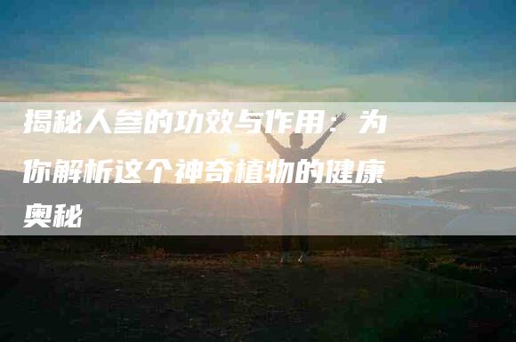 揭秘人参的功效与作用：为你解析这个神奇植物的健康奥秘