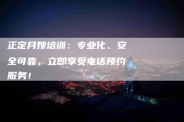 正定月嫂培训：专业化、安全可靠，立即享受电话预约服务！