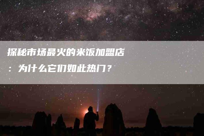 探秘市场最火的米饭加盟店：为什么它们如此热门？