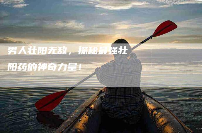 男人壮阳无敌，探秘最强壮阳药的神奇力量！