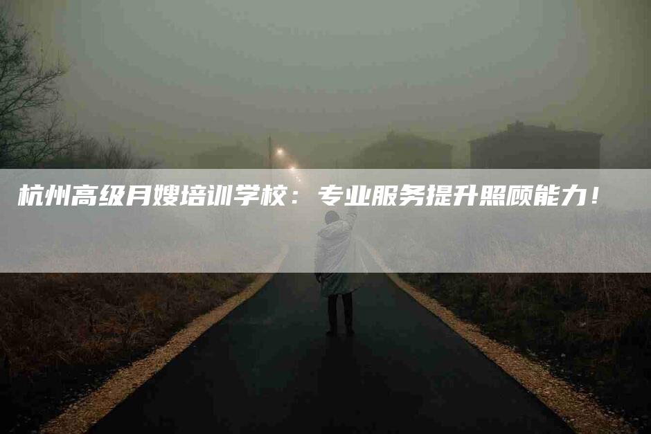 杭州高级月嫂培训学校：专业服务提升照顾能力！