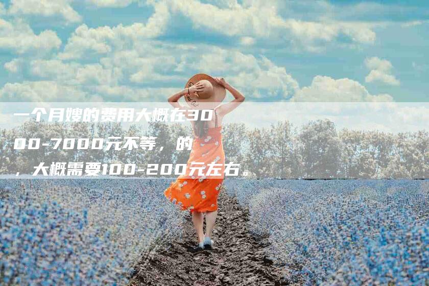 一个月嫂的费用大概在3000-7000元不等，的，大概需要100-200元左右。