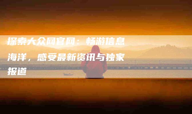 探索大众网官网：畅游信息海洋，感受最新资讯与独家报道