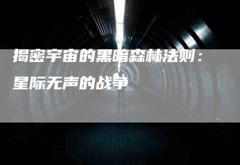 揭密宇宙的黑暗森林法则：星际无声的战争