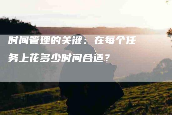 时间管理的关键：在每个任务上花多少时间合适？