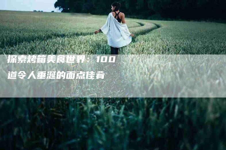 探索烤箱美食世界：100道令人垂涎的面点佳肴