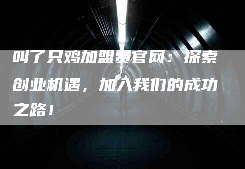 叫了只鸡加盟费官网：探索创业机遇，加入我们的成功之路！