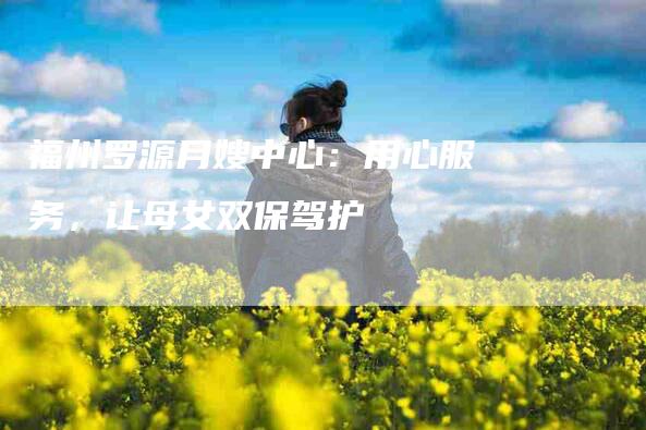 福州罗源月嫂中心：用心服务，让母女双保驾护