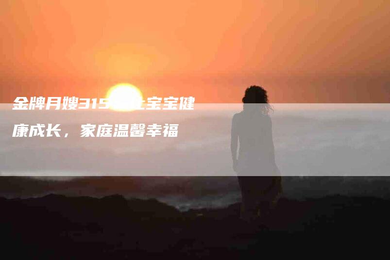 金牌月嫂315：让宝宝健康成长，家庭温馨幸福