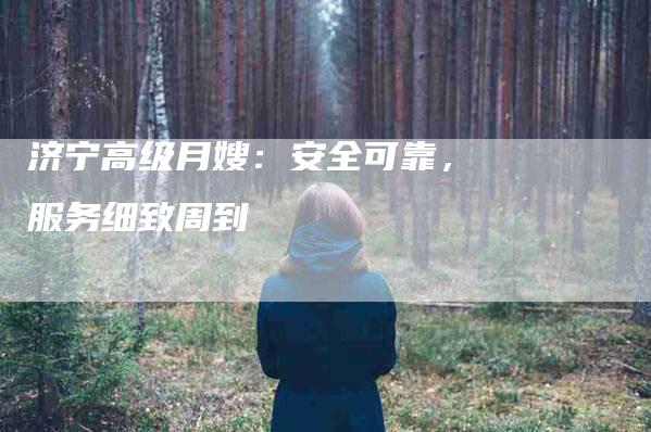 济宁高级月嫂：安全可靠，服务细致周到