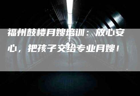 福州鼓楼月嫂培训：放心安心，把孩子交给专业月嫂！