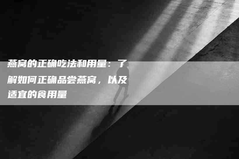 燕窝的正确吃法和用量：了解如何正确品尝燕窝，以及适宜的食用量