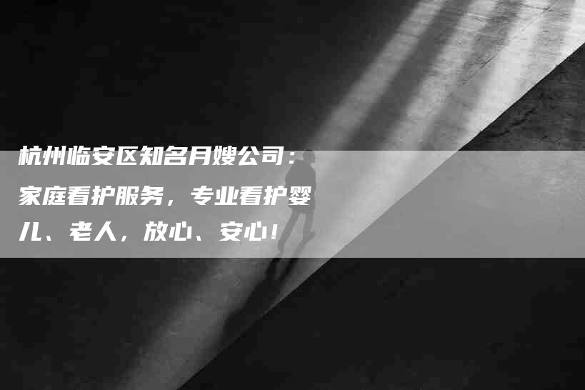 杭州临安区知名月嫂公司：家庭看护服务，专业看护婴儿、老人，放心、安心！