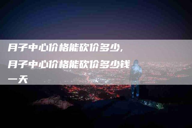 月子中心价格能砍价多少,月子中心价格能砍价多少钱一天