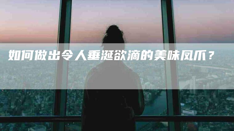 如何做出令人垂涎欲滴的美味凤爪？