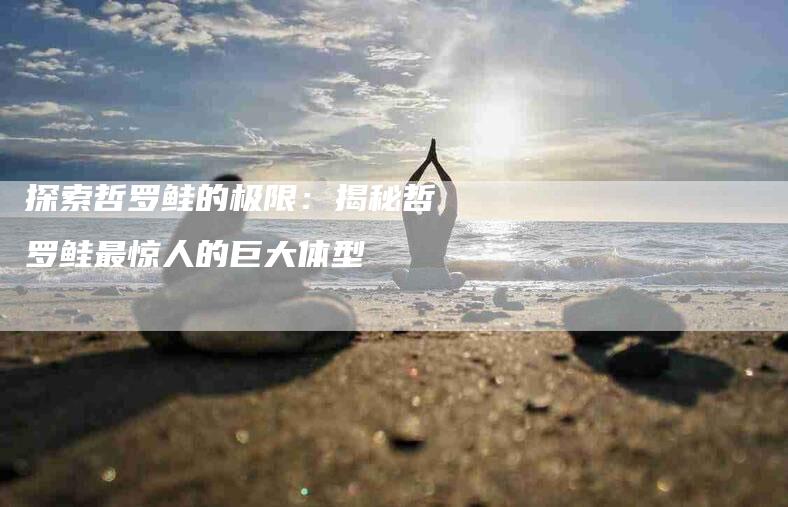 探索哲罗鲑的极限：揭秘哲罗鲑最惊人的巨大体型