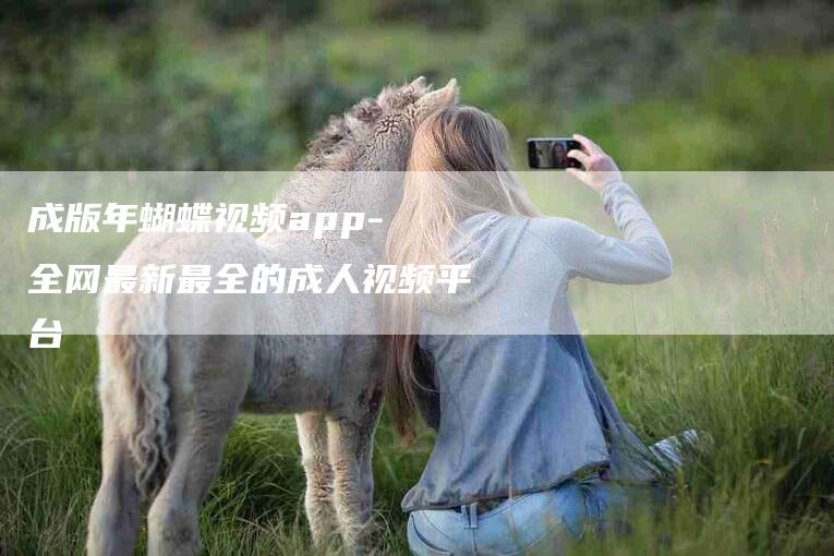 成版年蝴蝶视频app- 全网最新最全的成人视频平台