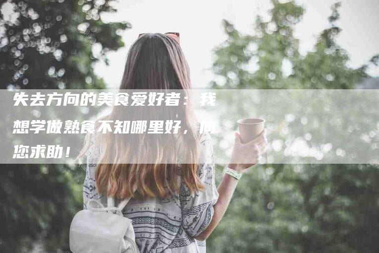 失去方向的美食爱好者：我想学做熟食不知哪里好，向您求助！