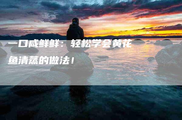 一口咸鲜鲜：轻松学会黄花鱼清蒸的做法！