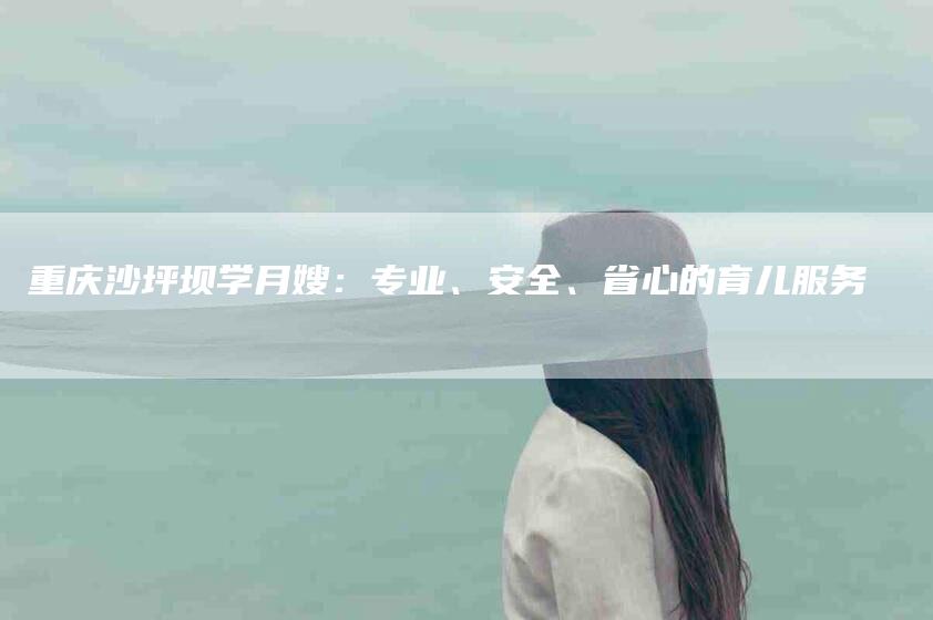 重庆沙坪坝学月嫂：专业、安全、省心的育儿服务