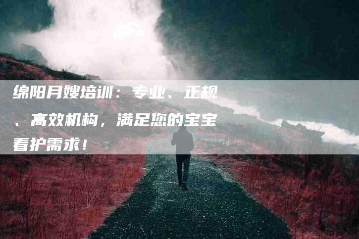 绵阳月嫂培训：专业、正规、高效机构，满足您的宝宝看护需求！