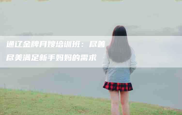 通辽金牌月嫂培训班：尽善尽美满足新手妈妈的需求