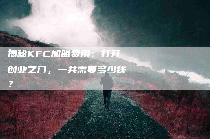 揭秘KFC加盟费用：打开创业之门，一共需要多少钱？