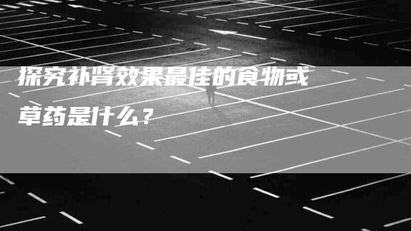 探究补肾效果最佳的食物或草药是什么？