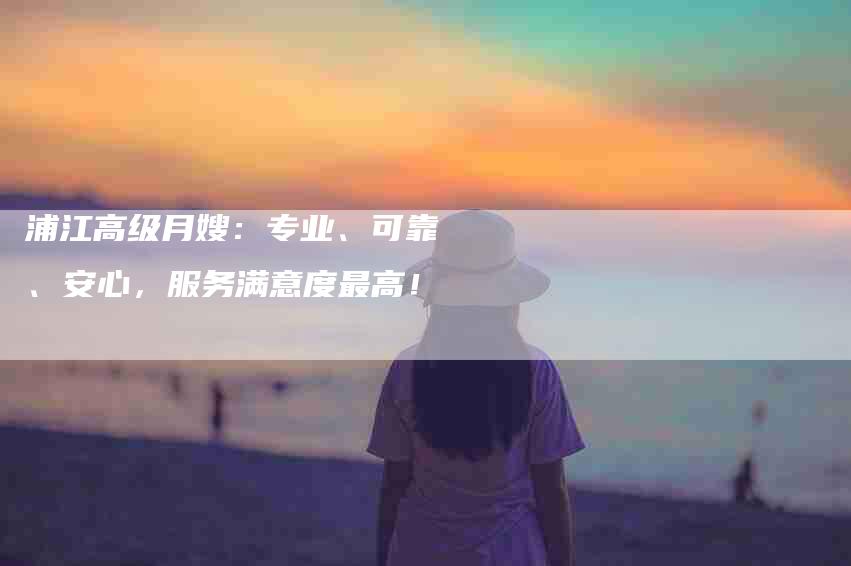 浦江高级月嫂：专业、可靠、安心，服务满意度最高！