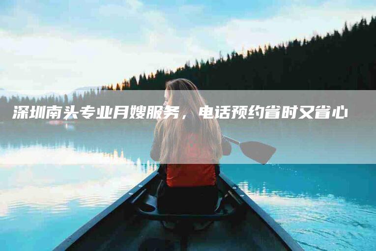 深圳南头专业月嫂服务，电话预约省时又省心