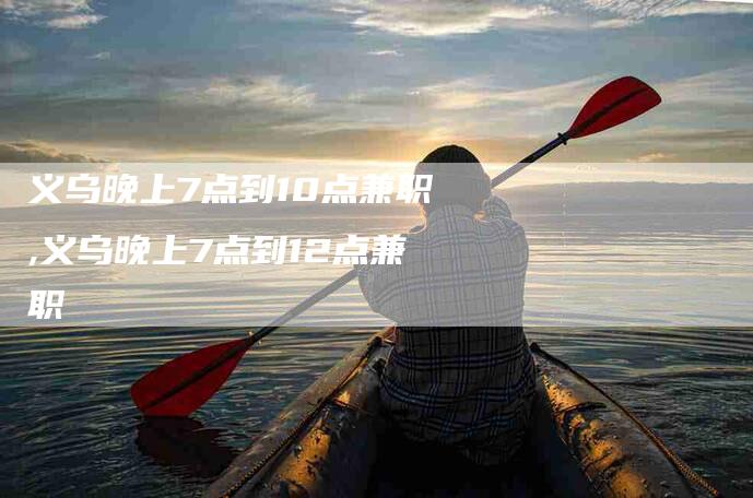 义乌晚上7点到10点兼职,义乌晚上7点到12点兼职