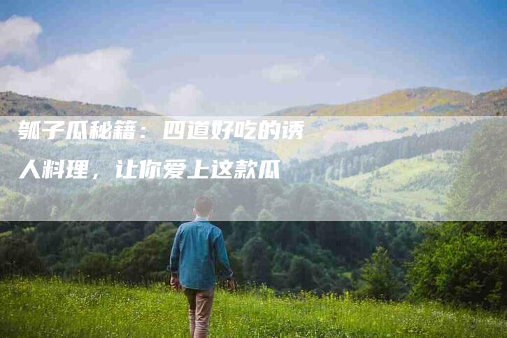 瓠子瓜秘籍：四道好吃的诱人料理，让你爱上这款瓜