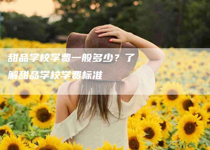 甜品学校学费一般多少？了解甜品学校学费标准