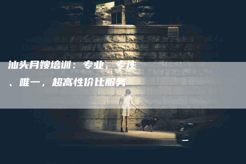 汕头月嫂培训：专业、专注、唯一，超高性价比服务