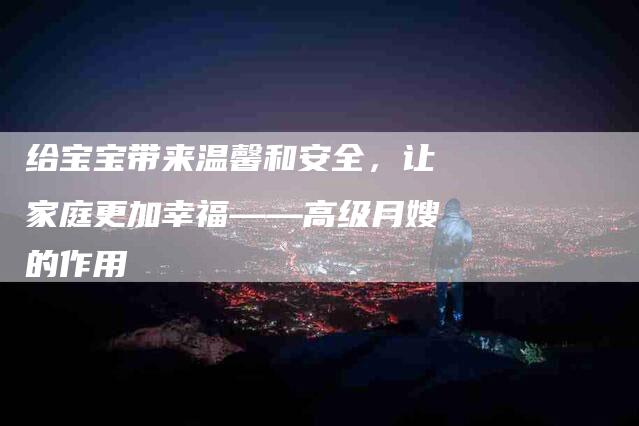 给宝宝带来温馨和安全，让家庭更加幸福——高级月嫂的作用