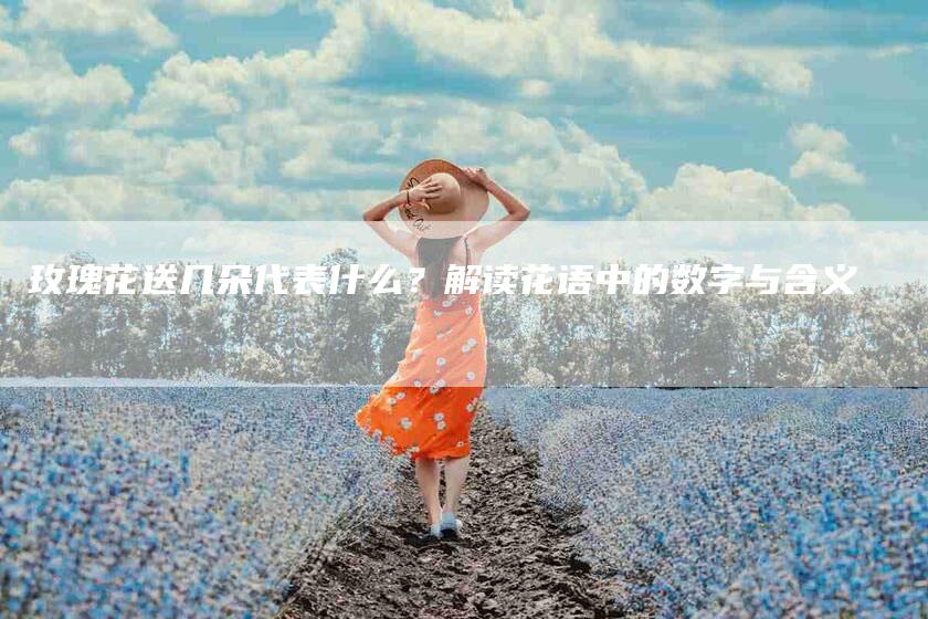 玫瑰花送几朵代表什么？解读花语中的数字与含义