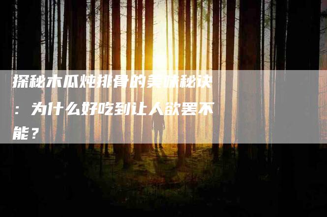 探秘木瓜炖排骨的美味秘诀：为什么好吃到让人欲罢不能？