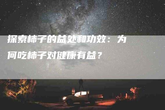 探索柿子的益处和功效：为何吃柿子对健康有益？