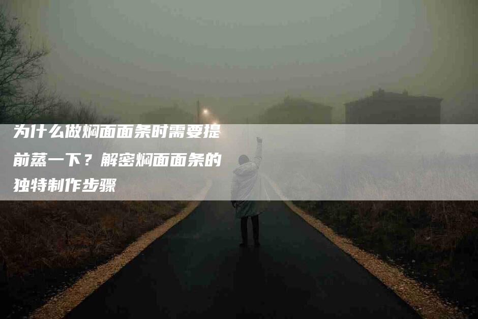 为什么做焖面面条时需要提前蒸一下？解密焖面面条的独特制作步骤