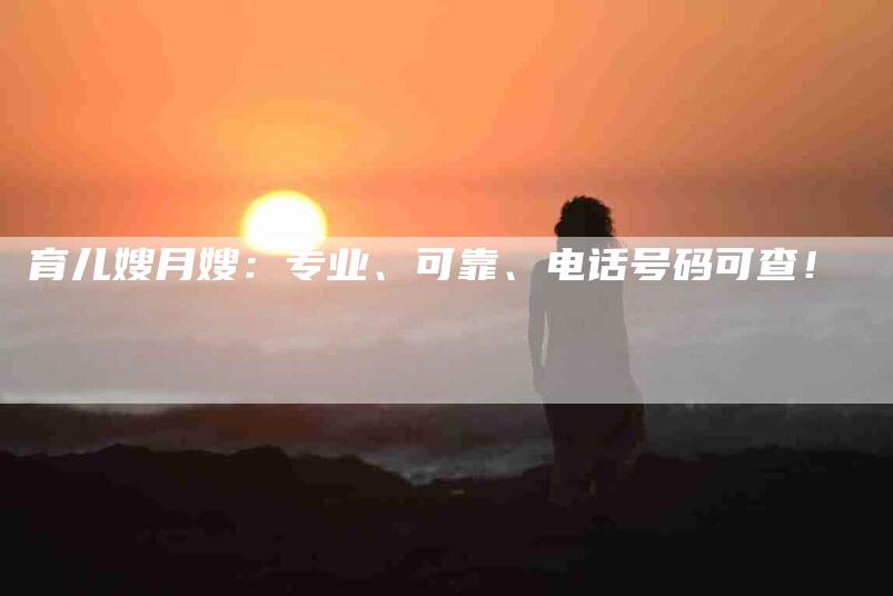 育儿嫂月嫂：专业、可靠、电话号码可查！