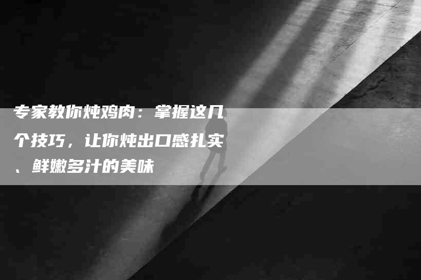 专家教你炖鸡肉：掌握这几个技巧，让你炖出口感扎实、鲜嫩多汁的美味