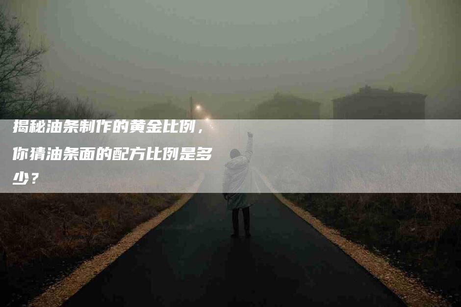 揭秘油条制作的黄金比例，你猜油条面的配方比例是多少？