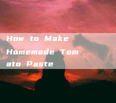 How to Make Homemade Tomato Paste