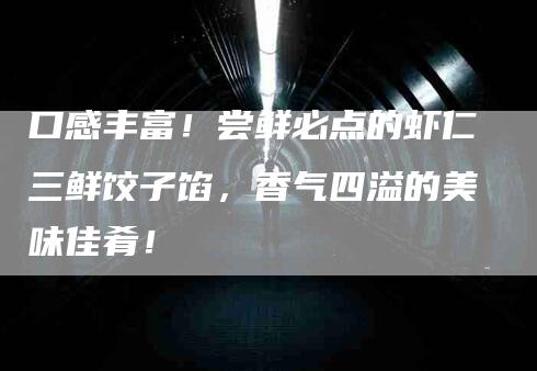 口感丰富！尝鲜必点的虾仁三鲜饺子馅，香气四溢的美味佳肴！