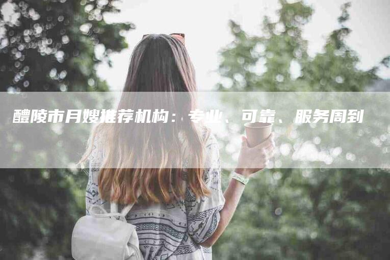 醴陵市月嫂推荐机构：专业、可靠、服务周到