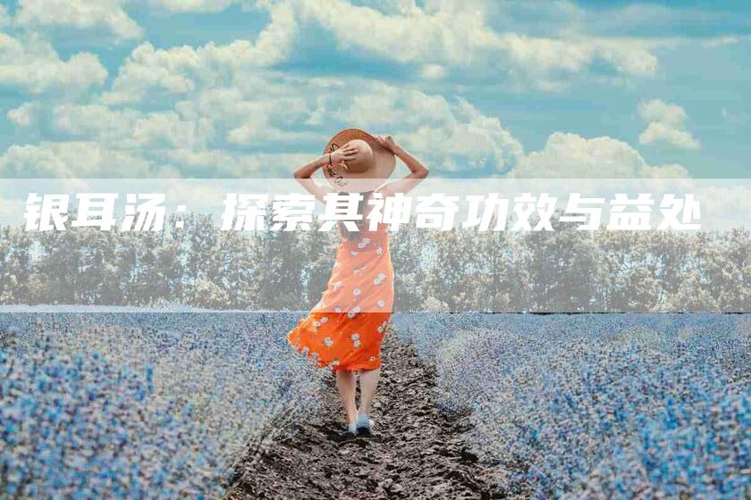 银耳汤：探索其神奇功效与益处