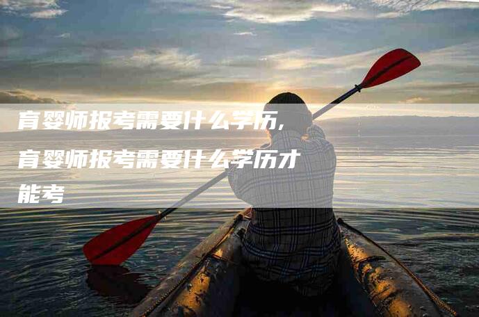 育婴师报考需要什么学历,育婴师报考需要什么学历才能考