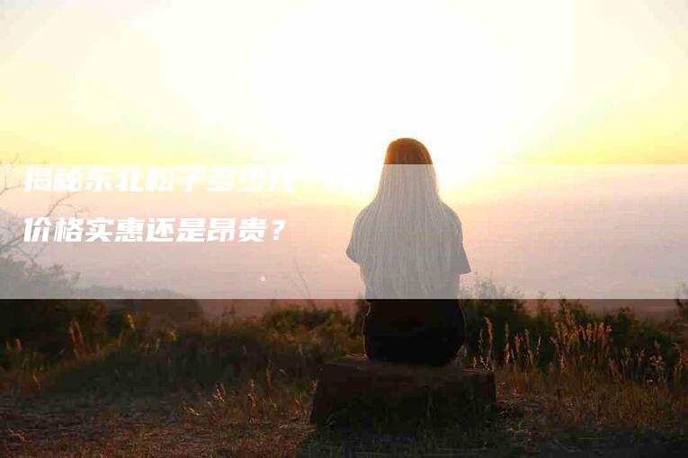 揭秘东北松子多少钱一斤？价格实惠还是昂贵？